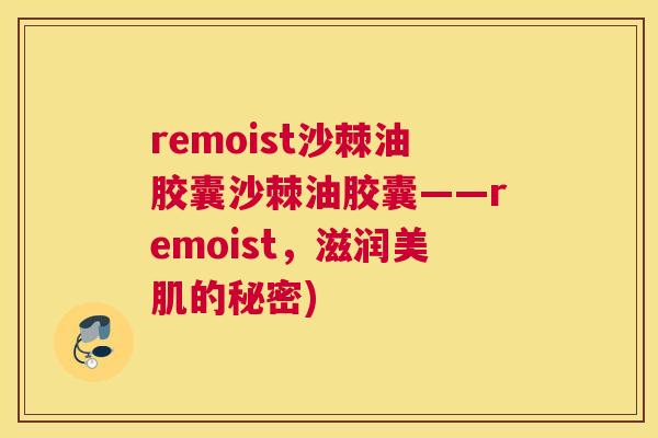 remoist沙棘油胶囊沙棘油胶囊——remoist，滋润美肌的秘密)