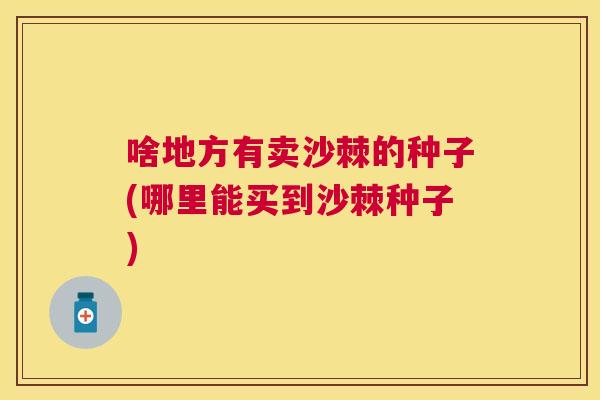 啥地方有卖沙棘的种子(哪里能买到沙棘种子)