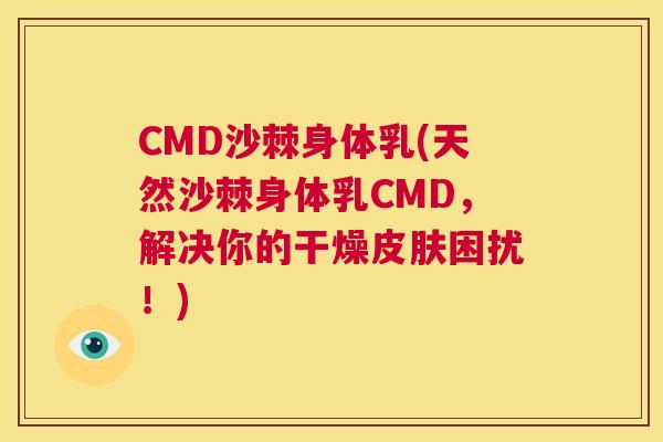 CMD沙棘身体乳(天然沙棘身体乳CMD，解决你的干燥皮肤困扰！)