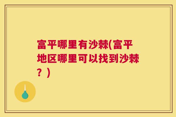 富平哪里有沙棘(富平地区哪里可以找到沙棘?)