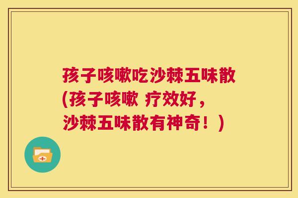 孩子吃沙棘五味散(孩子 疗效好,沙棘五味散有神奇!) 孩子吃沙棘五味散(孩子 疗效好,沙棘五味散有神奇!)