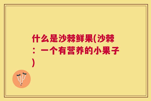 什么是沙棘鲜果(沙棘：一个有营养的小果子)