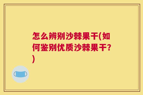 怎么辨别沙棘果干(如何鉴别优质沙棘果干?)