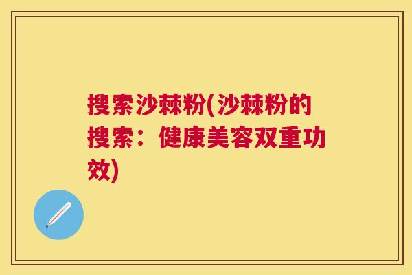 搜索沙棘粉(沙棘粉的搜索：健康美容双重功效)