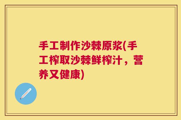 手工制作沙棘原浆(手工榨取沙棘鲜榨汁，营养又健康)