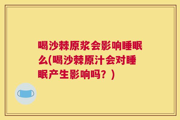 喝沙棘原浆会影响么(喝沙棘原汁会对产生影响吗?) 喝沙棘原浆会影响么(喝沙棘原汁会对产生影响吗?)