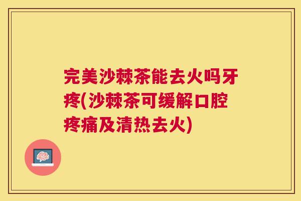 完美沙棘茶能去火吗牙疼(沙棘茶可缓解口腔疼痛及清热去火)