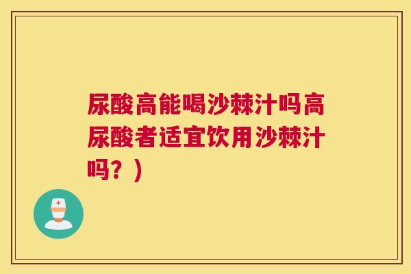 尿酸高能喝沙棘汁吗高尿酸者适宜饮用沙棘汁吗？)