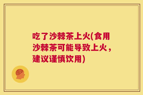吃了沙棘茶上火(食用沙棘茶可能导致上火,建议谨慎饮用)