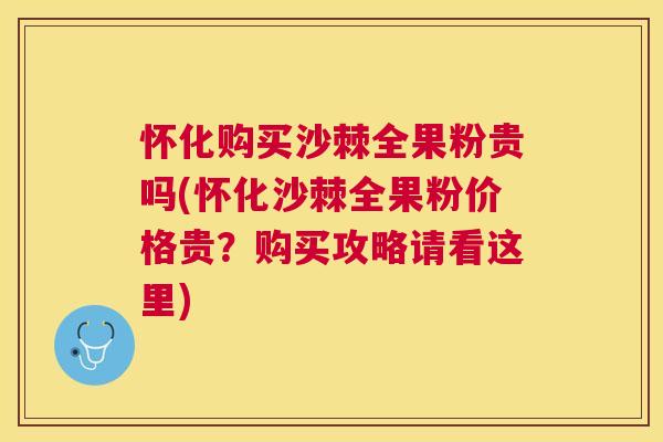 怀化购买沙棘全果粉贵吗(怀化沙棘全果粉价格贵？购买攻略请看这里)