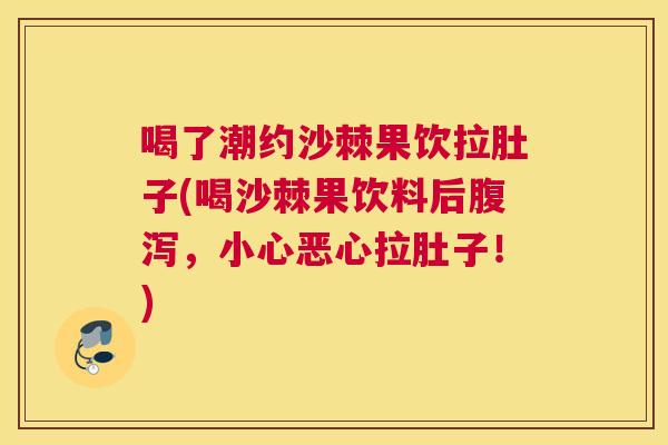 喝了潮约沙棘果饮拉肚子(喝沙棘果饮料后腹泻，小心恶心拉肚子！)