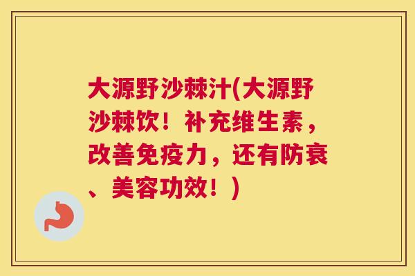 大源野沙棘汁(大源野沙棘饮!补充维生素,改善力,还有防衰、美容功效!) 大源野沙棘汁(大源野沙棘饮!补充维生素,改善力,还有防衰、美容功效!)