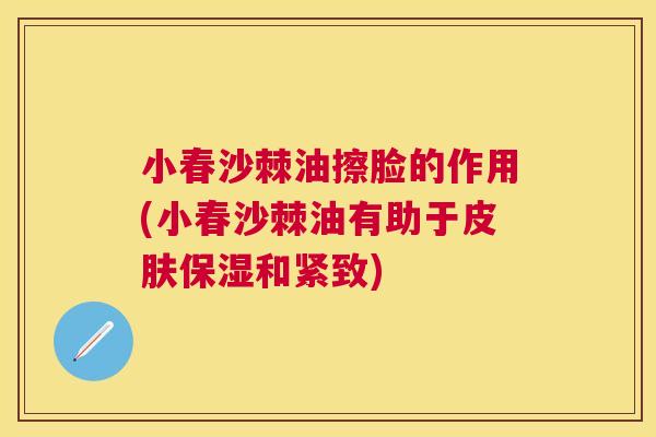 小春沙棘油擦脸的作用(小春沙棘油有助于皮肤保湿和紧致)