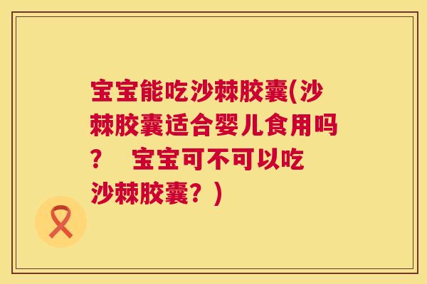 宝宝能吃沙棘胶囊(沙棘胶囊适合婴儿食用吗? 宝宝可不可以吃沙棘胶囊?)