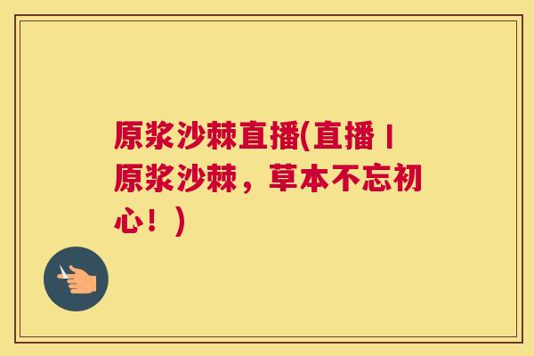 原浆沙棘直播(直播丨原浆沙棘,草本不忘初心!)