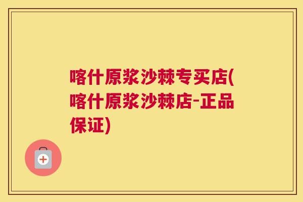 喀什原浆沙棘专买店(喀什原浆沙棘店-正品保证)