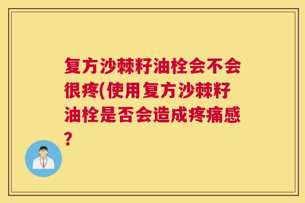 复方沙棘籽油栓会不会很疼(使用复方沙棘籽油栓是否会造成感？