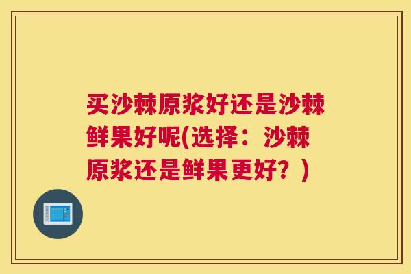 买沙棘原浆好还是沙棘鲜果好呢(选择：沙棘原浆还是鲜果更好？)