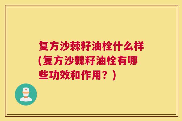 复方沙棘籽油栓什么样(复方沙棘籽油栓有哪些功效和作用?)