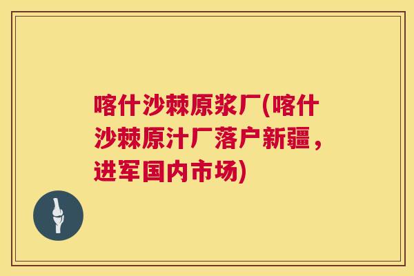 喀什沙棘原浆厂(喀什沙棘原汁厂落户新疆，进军国内市场)