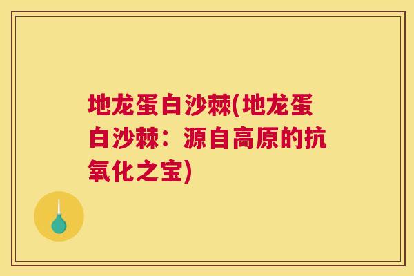 地龙蛋白沙棘(地龙蛋白沙棘:源自高原的抗氧化之宝)