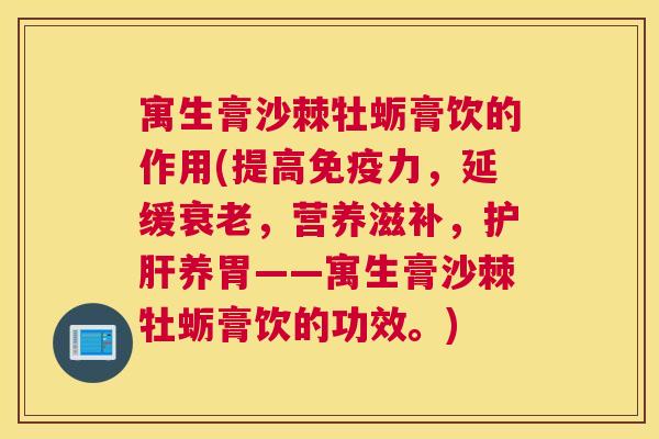 寓生膏沙棘牡蛎膏饮的作用(提高免疫力，延缓衰老，营养滋补，护肝养胃——寓生膏沙棘牡蛎膏饮的功效。)