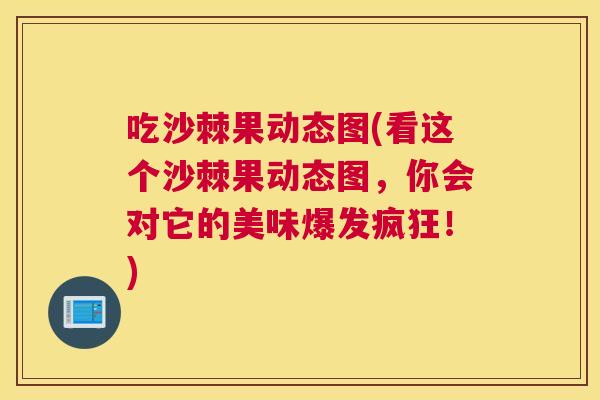 吃沙棘果动态图(看这个沙棘果动态图,你会对它的美味爆发疯狂!)