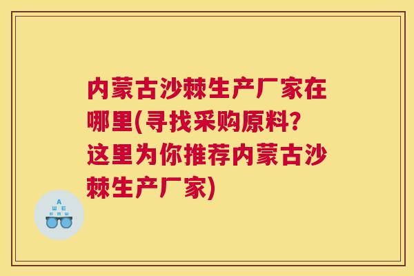 内蒙古沙棘生产厂家在哪里(寻找采购原料?这里为你推荐内蒙古沙棘生产厂家)