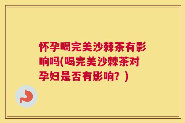 怀孕喝完美沙棘茶有影响吗(喝完美沙棘茶对孕妇是否有影响？)