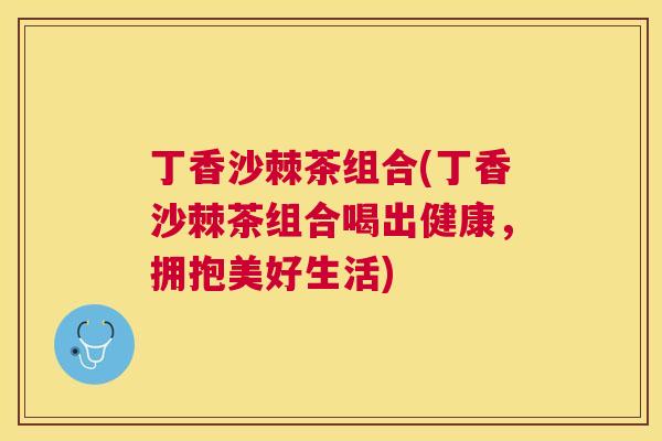 丁香沙棘茶组合(丁香沙棘茶组合喝出健康，拥抱美好生活)