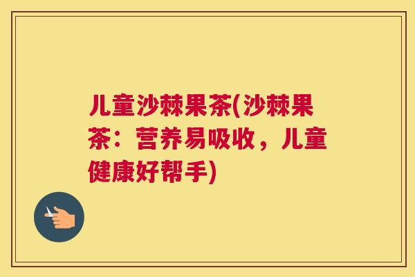 儿童沙棘果茶(沙棘果茶:营养易吸收,儿童健康好帮手)