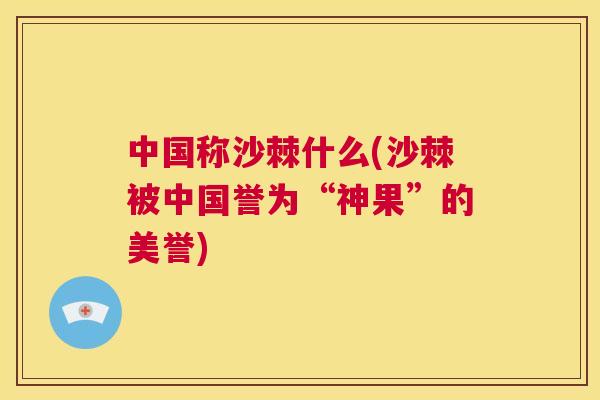 中国称沙棘什么(沙棘被中国誉为“神果”的美誉)