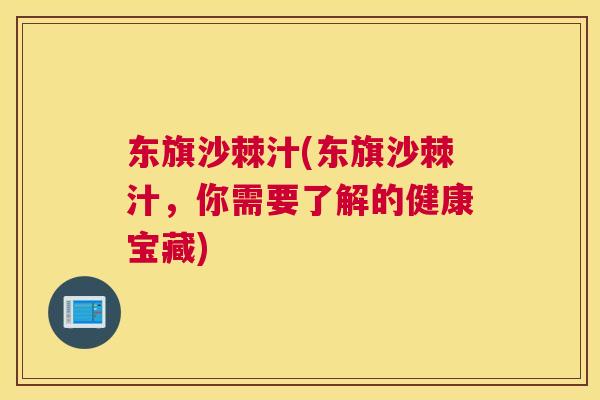 东旗沙棘汁(东旗沙棘汁,你需要了解的健康宝藏) 东旗沙棘汁(东旗沙棘汁,你需要了解的健康宝藏)