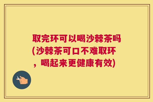 取完环可以喝沙棘茶吗(沙棘茶可口不难取环,喝起来更健康有效)