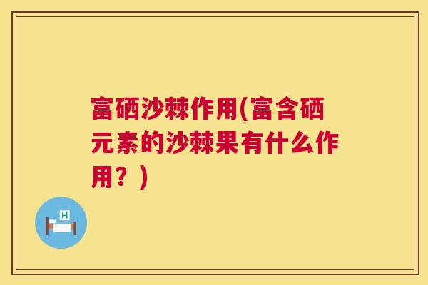 富硒沙棘作用(富含硒元素的沙棘果有什么作用？)