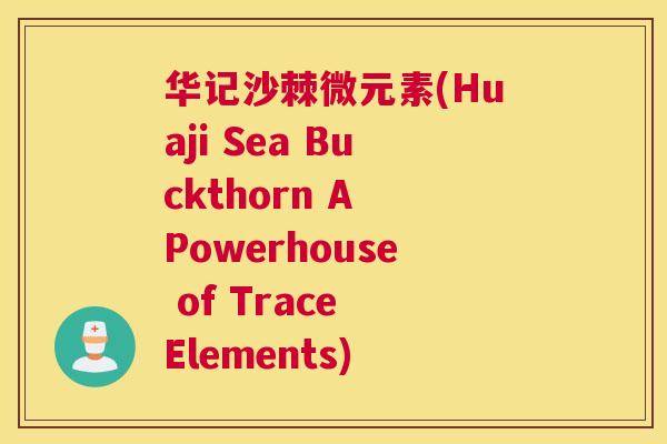 华记沙棘微元素(Huaji Sea Buckthorn A Powerhouse of Trace Elements)