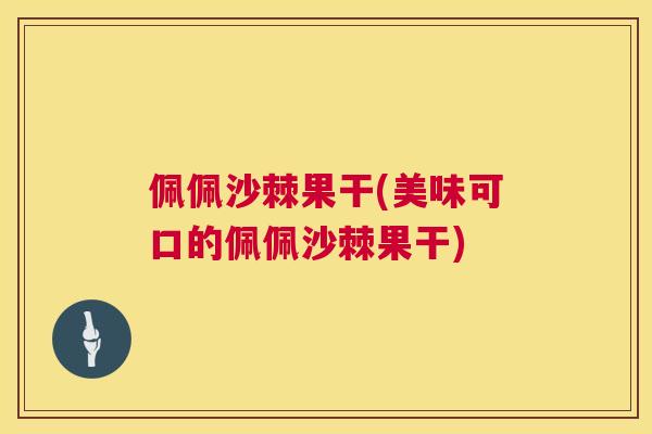 佩佩沙棘果干(美味可口的佩佩沙棘果干)