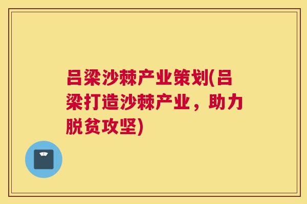 吕梁沙棘产业策划(吕梁打造沙棘产业,助力脱贫攻坚)