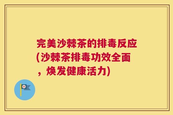 完美沙棘茶的排毒反应(沙棘茶排毒功效全面，焕发健康活力)