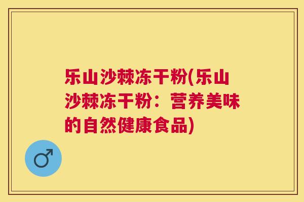 乐山沙棘冻干粉(乐山沙棘冻干粉:营养美味的自然健康食品)