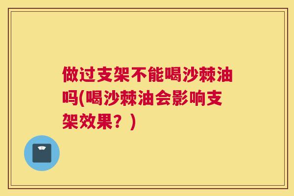 做过支架不能喝沙棘油吗(喝沙棘油会影响支架效果?)