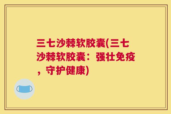三七沙棘软胶囊(三七沙棘软胶囊:强壮免疫,守护健康)