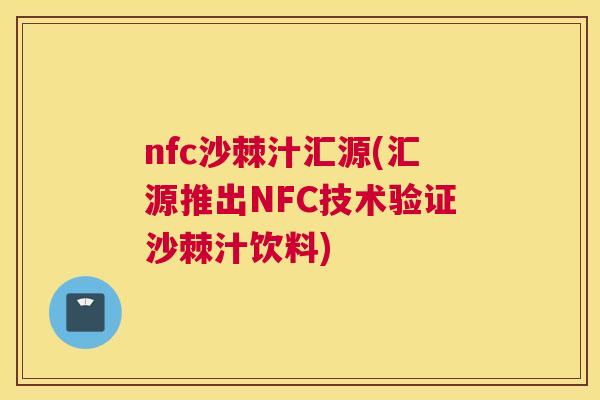 nfc沙棘汁汇源(汇源推出NFC技术验证沙棘汁饮料)