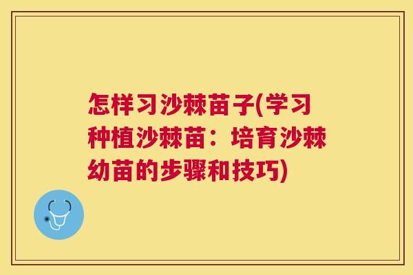 怎样习沙棘苗子(学习种植沙棘苗:培育沙棘幼苗的步骤和技巧)