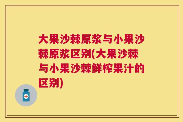 大果沙棘原浆与小果沙棘原浆区别(大果沙棘与小果沙棘鲜榨果汁的区别) 大果沙棘原浆与小果沙棘原浆区别(大果沙棘与小果沙棘鲜榨果汁的区别)