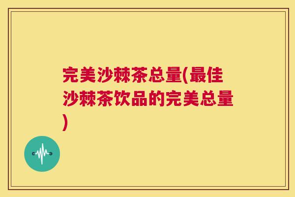 完美沙棘茶总量(最佳沙棘茶饮品的完美总量)