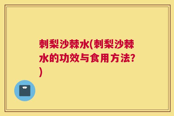 刺梨沙棘水(刺梨沙棘水的功效与食用方法?)