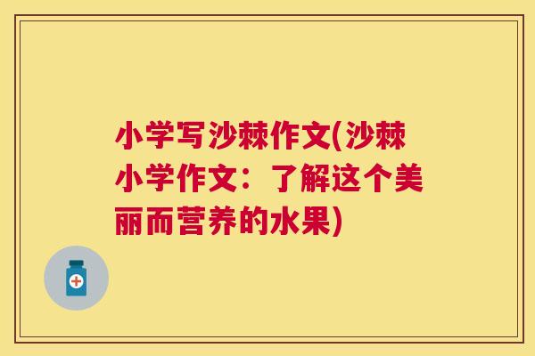 小学写沙棘作文(沙棘小学作文：了解这个美丽而营养的水果)