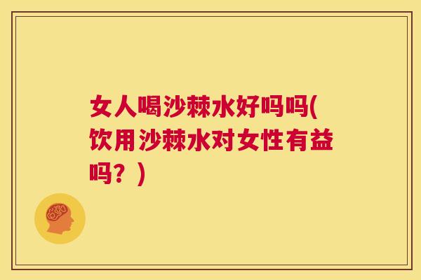 女人喝沙棘水好吗吗(饮用沙棘水对女性有益吗?)