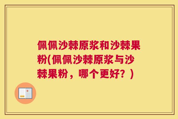 佩佩沙棘原浆和沙棘果粉(佩佩沙棘原浆与沙棘果粉，哪个更好？)